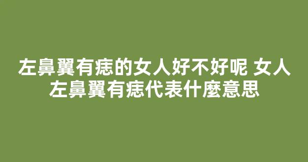 左鼻翼有痣的女人好不好呢 女人左鼻翼有痣代表什麼意思